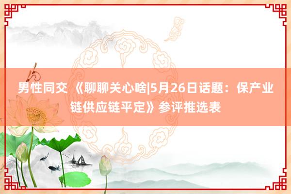 男性同交 《聊聊关心啥|5月26日话题：保产业链供应链平定》参评推选表