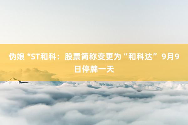 伪娘 *ST和科：股票简称变更为“和科达” 9月9日停牌一天