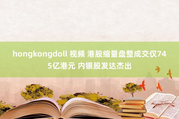 hongkongdoll 视频 港股缩量盘整成交仅745亿港元 内银股发达杰出
