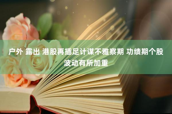 户外 露出 港股再插足计谋不雅察期 功绩期个股波动有所加重