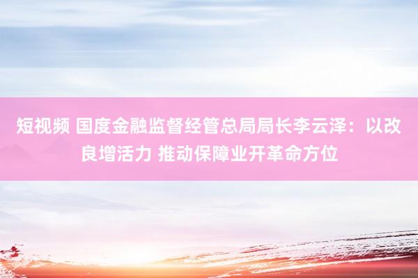 短视频 国度金融监督经管总局局长李云泽：以改良增活力 推动保障业开革命方位