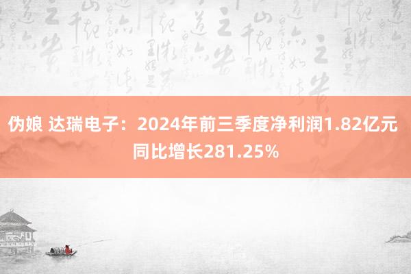 伪娘 达瑞电子：2024年前三季度净利润1.82亿元 同比增长281.25%