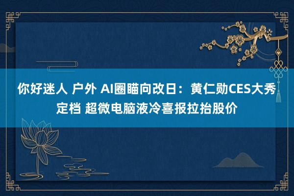你好迷人 户外 AI圈瞄向改日：黄仁勋CES大秀定档 超微电脑液冷喜报拉抬股价