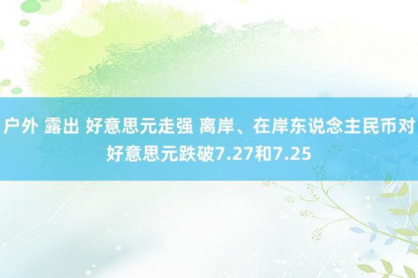 户外 露出 好意思元走强 离岸、在岸东说念主民币对好意思元跌破7.27和7.25