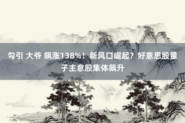 勾引 大爷 飙涨138%！新风口崛起？好意思股量子主意股集体飙升