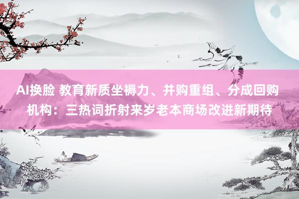 AI换脸 教育新质坐褥力、并购重组、分成回购 机构：三热词折射来岁老本商场改进新期待