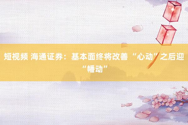短视频 海通证券：基本面终将改善 “心动”之后迎“幡动”