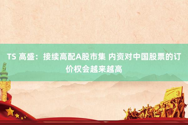 TS 高盛：接续高配A股市集 内资对中国股票的订价权会越来越高