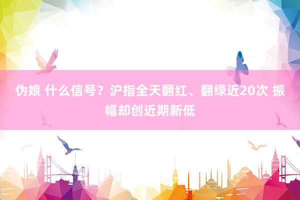 伪娘 什么信号？沪指全天翻红、翻绿近20次 振幅却创近期新低