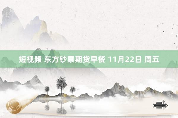 短视频 东方钞票期货早餐 11月22日 周五