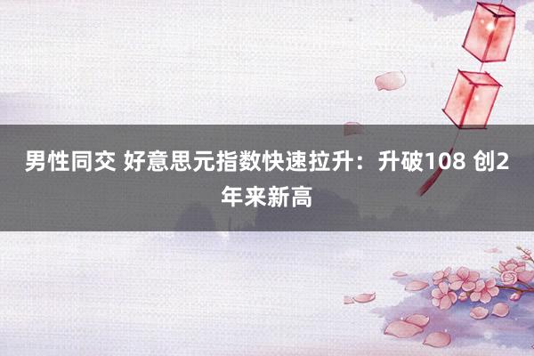 男性同交 好意思元指数快速拉升：升破108 创2年来新高