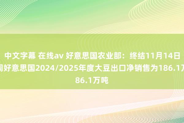 中文字幕 在线av 好意思国农业部：终结11月14日当周好意思国2024/2025年度大豆出口净销售为186.1万吨