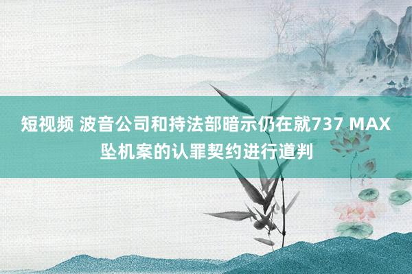 短视频 波音公司和持法部暗示仍在就737 MAX坠机案的认罪契约进行道判