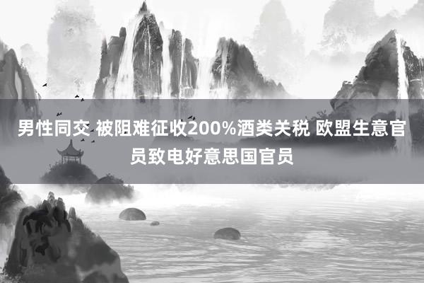男性同交 被阻难征收200%酒类关税 欧盟生意官员致电好意思国官员