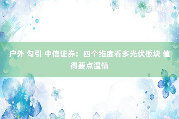 户外 勾引 中信证券：四个维度看多光伏板块 值得要点温情