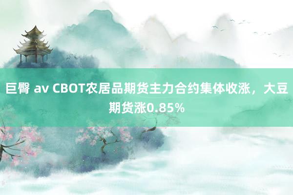 巨臀 av CBOT农居品期货主力合约集体收涨，大豆期货涨0.85%