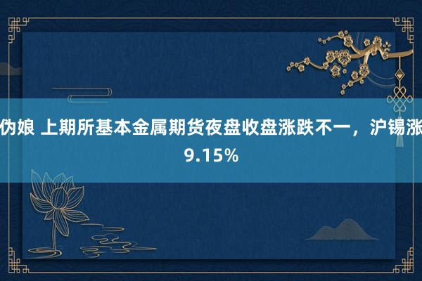 伪娘 上期所基本金属期货夜盘收盘涨跌不一，沪锡涨9.15%