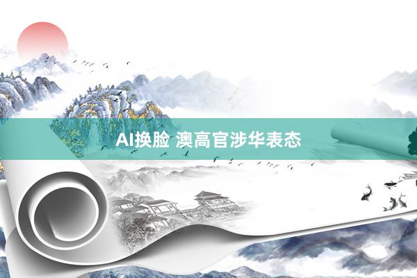 AI换脸 澳高官涉华表态