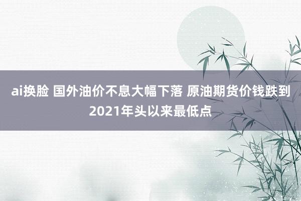 ai换脸 国外油价不息大幅下落 原油期货价钱跌到2021年头以来最低点
