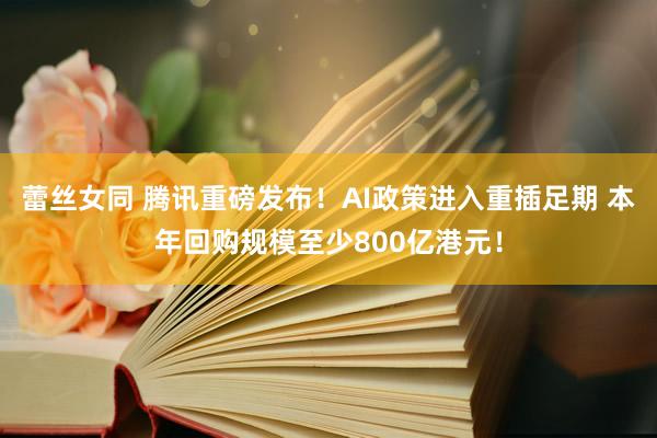 蕾丝女同 腾讯重磅发布！AI政策进入重插足期 本年回购规模至少800亿港元！